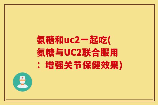 氨糖和uc2一起吃(氨糖与UC2联合服用:增强关节保健效果) 氨糖和uc2一起吃(氨糖与UC2联合服用:增强关节保健效果)