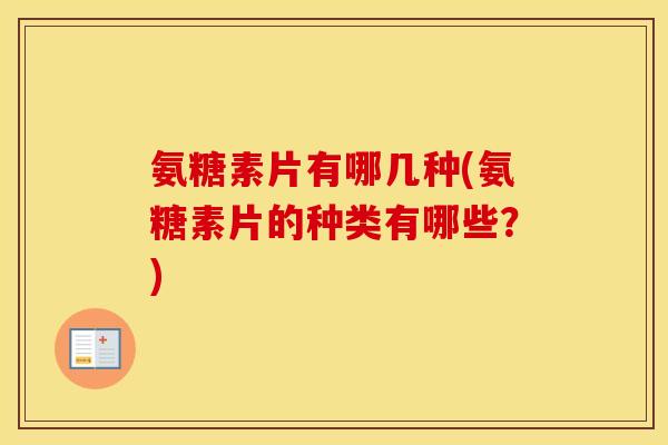 氨糖素片有哪几种(氨糖素片的种类有哪些？)