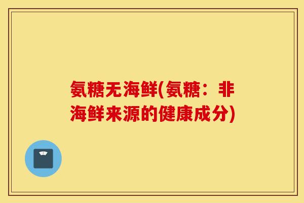 氨糖无海鲜(氨糖：非海鲜来源的健康成分)