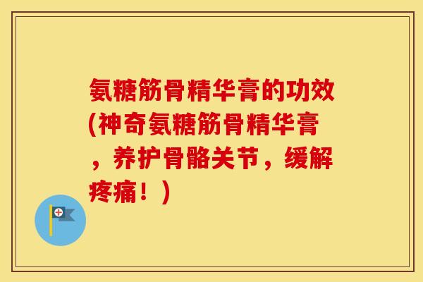 氨糖筋骨精华膏的功效(神奇氨糖筋骨精华膏，养护骨骼关节，缓解！)