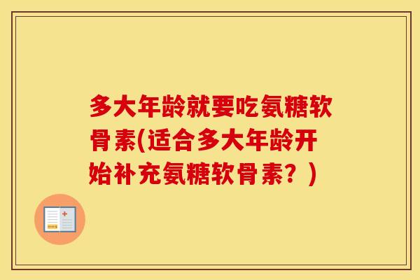 多大年龄就要吃氨糖软骨素(适合多大年龄开始补充氨糖软骨素？)
