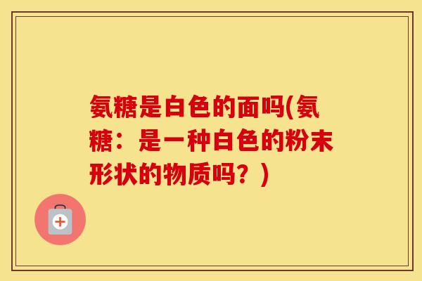 氨糖是白色的面吗(氨糖:是一种白色的粉末形状的物质吗?) 氨糖是白色的面吗(氨糖:是一种白色的粉末形状的物质吗?)
