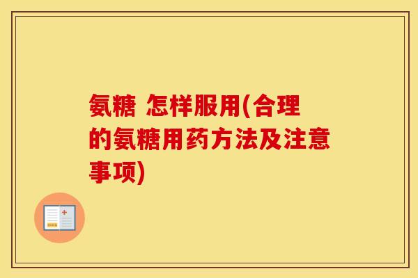 氨糖 怎样服用(合理的氨糖用药方法及注意事项) 氨糖 怎样服用(合理的氨糖用药方法及注意事项)
