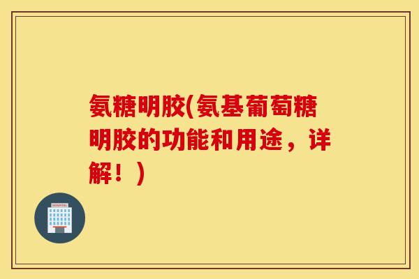 氨糖明胶(氨基葡萄糖明胶的功能和用途,详解!) 氨糖明胶(氨基葡萄糖明胶的功能和用途,详解!)