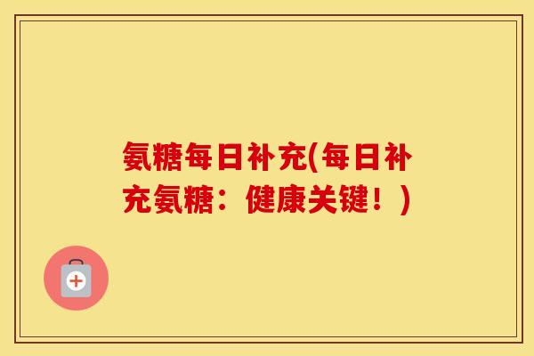 氨糖每日补充(每日补充氨糖:健康关键!) 氨糖每日补充(每日补充氨糖:健康关键!)