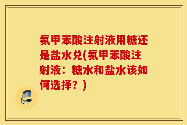 氨甲苯酸注射液用糖还是盐水兑(氨甲苯酸注射液:糖水和盐水该如何选择?) 氨甲苯酸注射液用糖还是盐水兑(氨甲苯酸注射液:糖水和盐水该如何选择?)