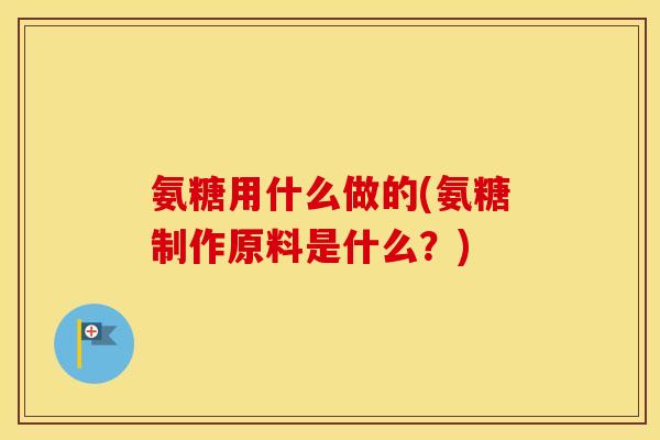 氨糖用什么做的(氨糖制作原料是什么?) 氨糖用什么做的(氨糖制作原料是什么?)