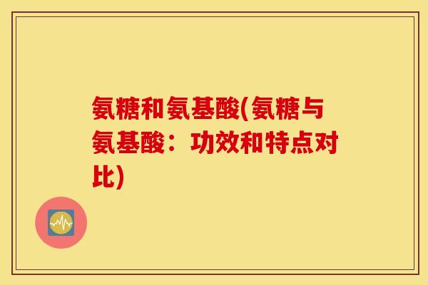 氨糖和氨基酸(氨糖与氨基酸:功效和特点对比) 氨糖和氨基酸(氨糖与氨基酸:功效和特点对比)