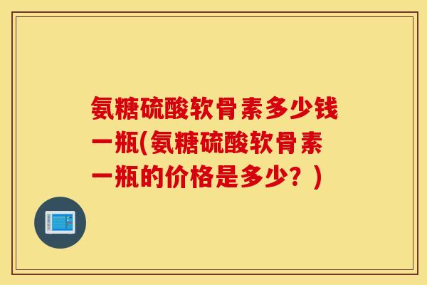 氨糖硫酸软骨素多少钱一瓶(氨糖硫酸软骨素一瓶的价格是多少?) 氨糖硫酸软骨素多少钱一瓶(氨糖硫酸软骨素一瓶的价格是多少?)