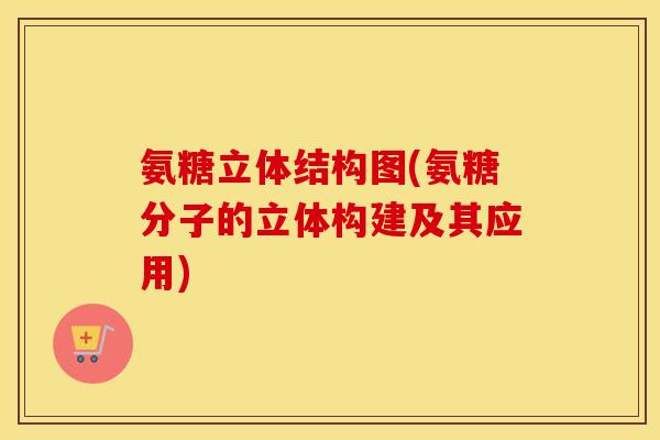 氨糖立体结构图(氨糖分子的立体构建及其应用) 氨糖立体结构图(氨糖分子的立体构建及其应用)