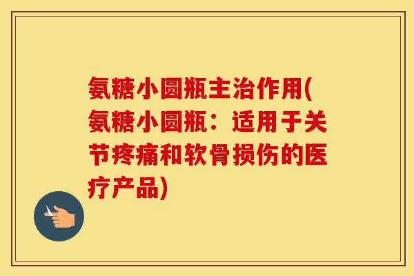 氨糖小圆瓶主作用(氨糖小圆瓶:适用于关节和软骨损伤的医疗产品) 氨糖小圆瓶主作用(氨糖小圆瓶:适用于关节和软骨损伤的医疗产品)
