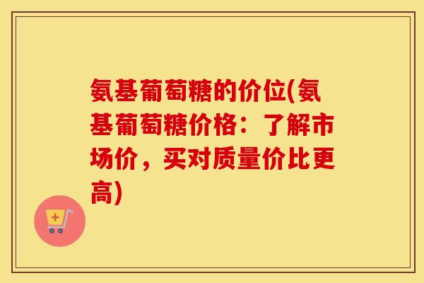 氨基葡萄糖的价位(氨基葡萄糖价格:了解市场价,买对质量价比更高) 氨基葡萄糖的价位(氨基葡萄糖价格:了解市场价,买对质量价比更高)