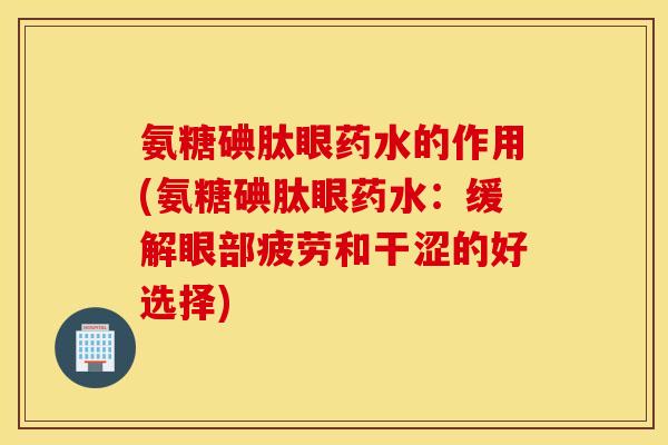 氨糖碘肽眼药水的作用(氨糖碘肽眼药水：缓解眼部疲劳和干涩的好选择)