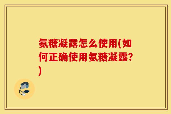 氨糖凝露怎么使用(如何正确使用氨糖凝露？)