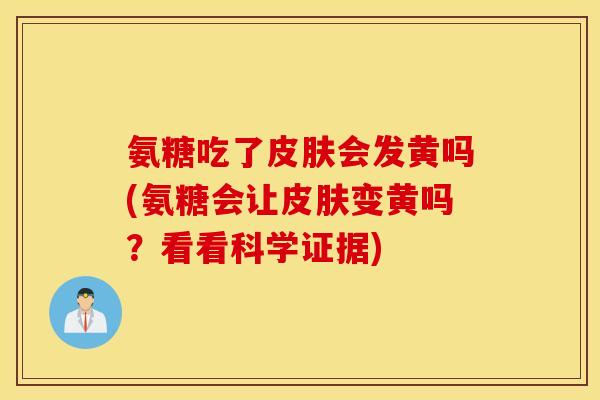 氨糖吃了会发黄吗(氨糖会让变黄吗?看看科学证据) 氨糖吃了会发黄吗(氨糖会让变黄吗?看看科学证据)