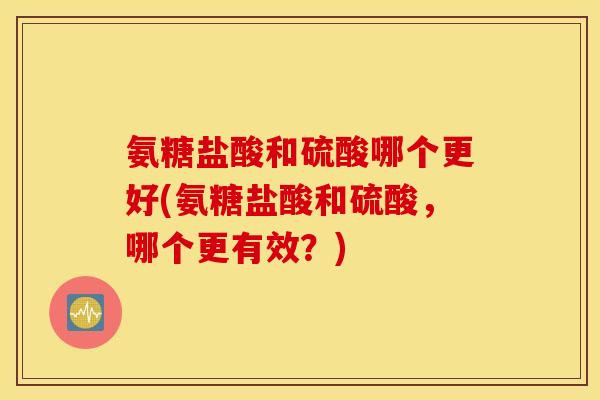 氨糖盐酸和硫酸哪个更好(氨糖盐酸和硫酸,哪个更有效?) 氨糖盐酸和硫酸哪个更好(氨糖盐酸和硫酸,哪个更有效?)