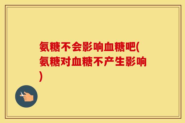 氨糖不会影响吧(氨糖对不产生影响)