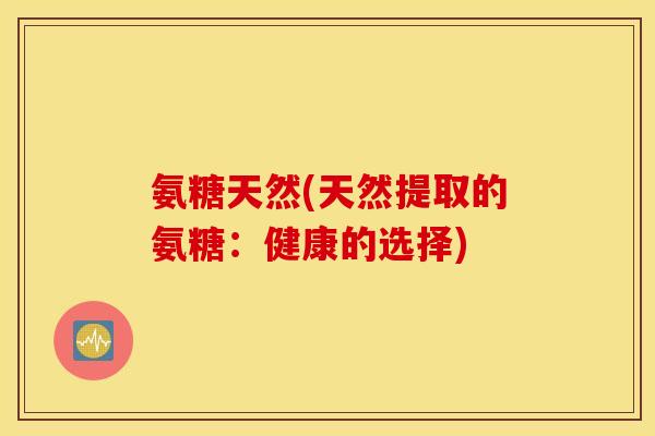氨糖天然(天然提取的氨糖:健康的选择) 氨糖天然(天然提取的氨糖:健康的选择)
