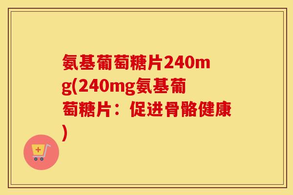 氨基葡萄糖片240mg(240mg氨基葡萄糖片:促进骨骼健康) 氨基葡萄糖片240mg(240mg氨基葡萄糖片:促进骨骼健康)