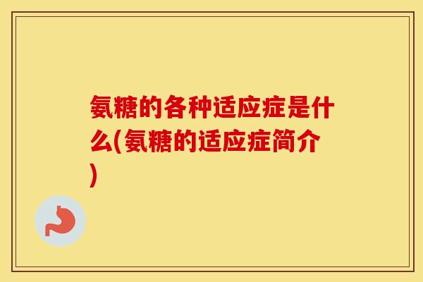 氨糖的各种适应症是什么(氨糖的适应症简介) 氨糖的各种适应症是什么(氨糖的适应症简介)