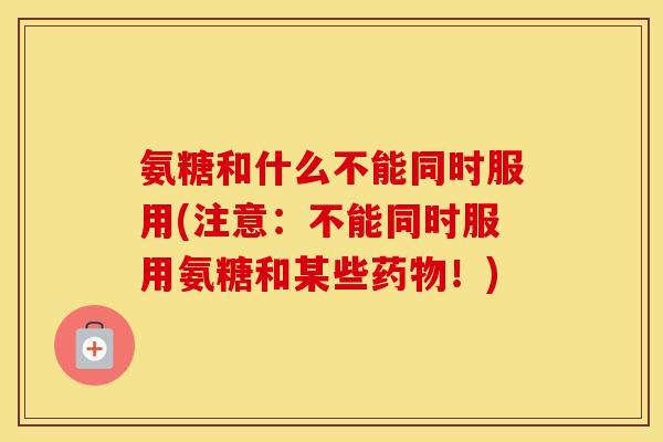 氨糖和什么不能同时服用(注意：不能同时服用氨糖和某些！)