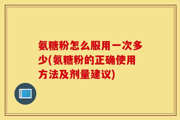 氨糖粉怎么服用一次多少(氨糖粉的正确使用方法及剂量建议) 氨糖粉怎么服用一次多少(氨糖粉的正确使用方法及剂量建议)