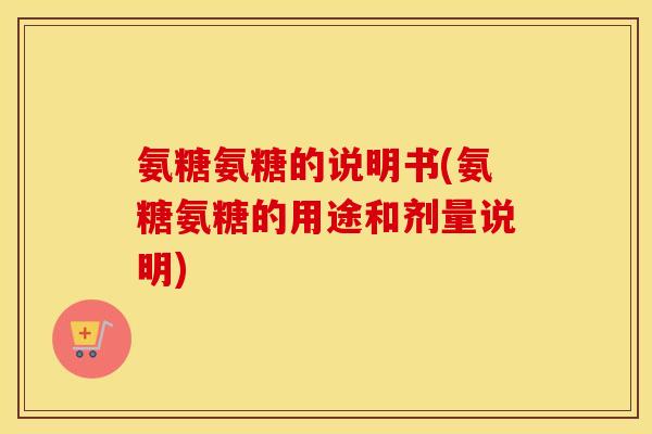 氨糖氨糖的说明书(氨糖氨糖的用途和剂量说明) 氨糖氨糖的说明书(氨糖氨糖的用途和剂量说明)