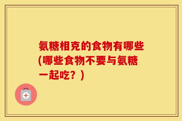 氨糖相克的食物有哪些(哪些食物不要与氨糖一起吃?) 氨糖相克的食物有哪些(哪些食物不要与氨糖一起吃?)