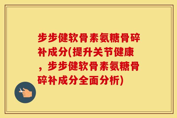 步步健软骨素氨糖骨碎补成分(提升关节健康,步步健软骨素氨糖骨碎补成分全面分析) 步步健软骨素氨糖骨碎补成分(提升关节健康,步步健软骨素氨糖骨碎补成分全面分析)
