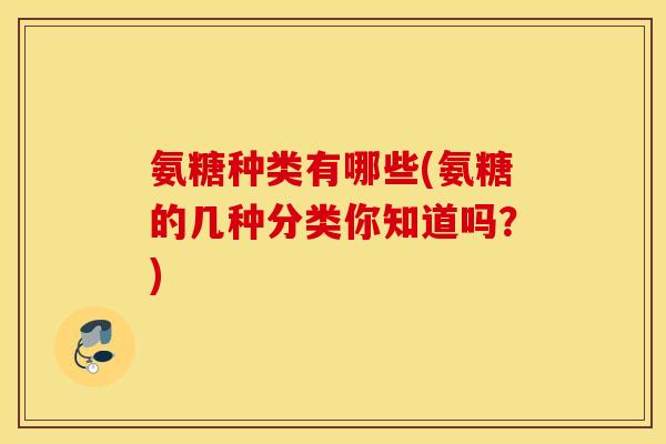 氨糖种类有哪些(氨糖的几种分类你知道吗?) 氨糖种类有哪些(氨糖的几种分类你知道吗?)