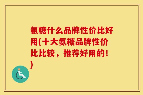 氨糖什么品牌性价比好用(十大氨糖品牌性价比比较,推荐好用的!) 氨糖什么品牌性价比好用(十大氨糖品牌性价比比较,推荐好用的!)