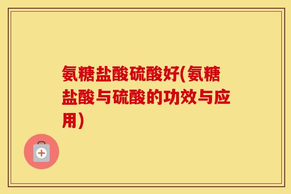 氨糖盐酸硫酸好(氨糖盐酸与硫酸的功效与应用) 氨糖盐酸硫酸好(氨糖盐酸与硫酸的功效与应用)
