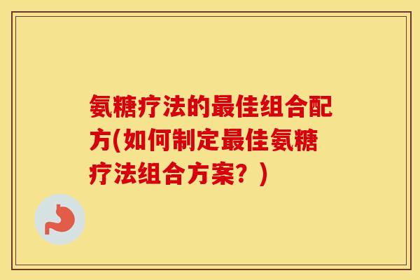 氨糖疗法的佳组合配方(如何制定佳氨糖疗法组合方案?) 氨糖疗法的佳组合配方(如何制定佳氨糖疗法组合方案?)