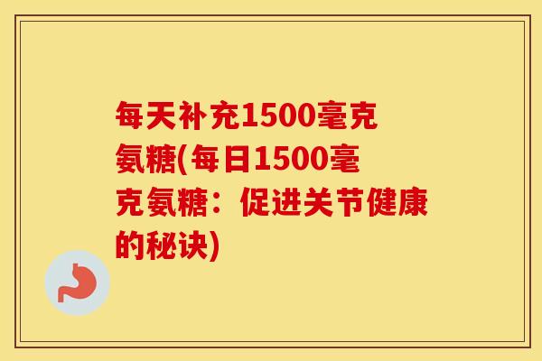 每天补充1500毫克氨糖(每日1500毫克氨糖:促进关节健康的秘诀) 每天补充1500毫克氨糖(每日1500毫克氨糖:促进关节健康的秘诀)