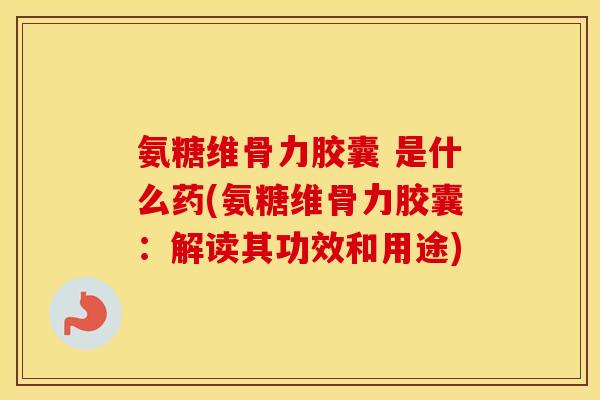 氨糖维骨力胶囊 是什么药(氨糖维骨力胶囊：解读其功效和用途)