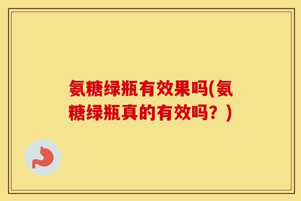 氨糖绿瓶有效果吗(氨糖绿瓶真的有效吗？)