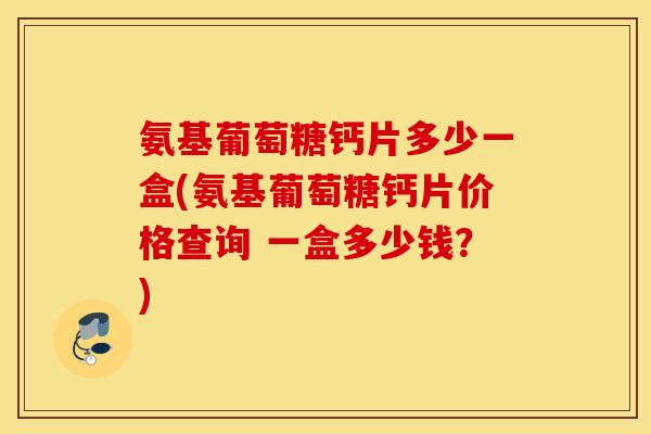 氨基葡萄糖钙片多少一盒(氨基葡萄糖钙片价格查询 一盒多少钱?) 氨基葡萄糖钙片多少一盒(氨基葡萄糖钙片价格查询 一盒多少钱?)