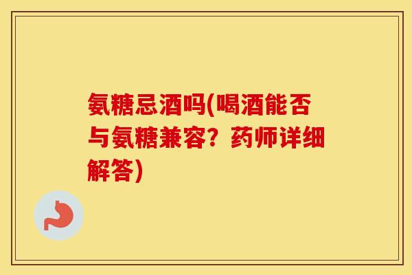氨糖忌酒吗(喝酒能否与氨糖兼容?药师详细解答) 氨糖忌酒吗(喝酒能否与氨糖兼容?药师详细解答)