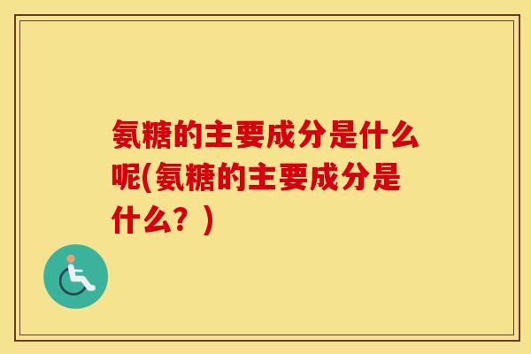 氨糖的主要成分是什么呢(氨糖的主要成分是什么？)