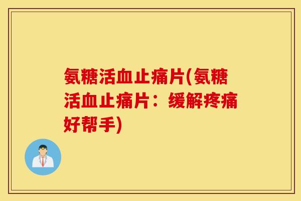 氨糖活片(氨糖活片:缓解好帮手) 氨糖活片(氨糖活片:缓解好帮手)
