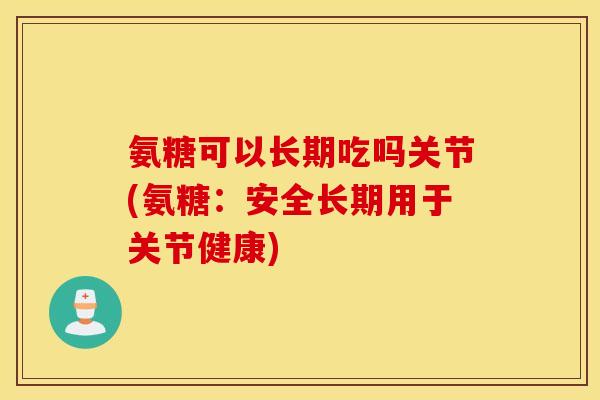 氨糖可以长期吃吗关节(氨糖：安全长期用于关节健康)