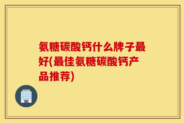 氨糖碳酸钙什么牌子好(佳氨糖碳酸钙产品推荐) 氨糖碳酸钙什么牌子好(佳氨糖碳酸钙产品推荐)