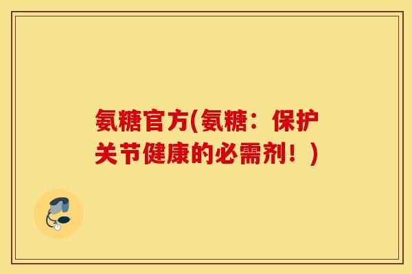 氨糖官方(氨糖:保护关节健康的必需剂!) 氨糖官方(氨糖:保护关节健康的必需剂!)