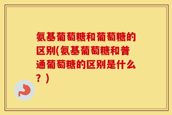 氨基葡萄糖和葡萄糖的区别(氨基葡萄糖和普通葡萄糖的区别是什么？)