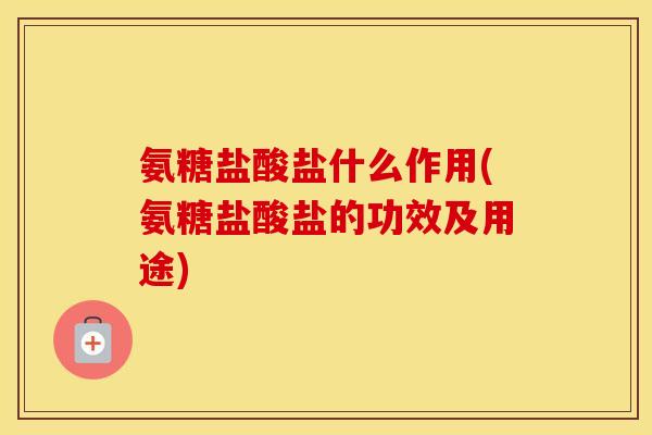 氨糖盐酸盐什么作用(氨糖盐酸盐的功效及用途) 氨糖盐酸盐什么作用(氨糖盐酸盐的功效及用途)