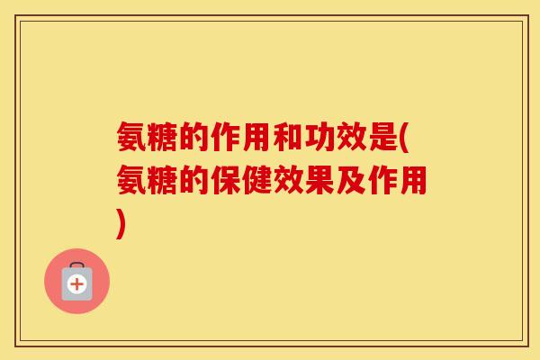 氨糖的作用和功效是(氨糖的保健效果及作用) 氨糖的作用和功效是(氨糖的保健效果及作用)