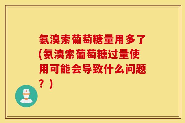 氨溴索葡萄糖量用多了(氨溴索葡萄糖过量使用可能会导致什么问题?) 氨溴索葡萄糖量用多了(氨溴索葡萄糖过量使用可能会导致什么问题?)