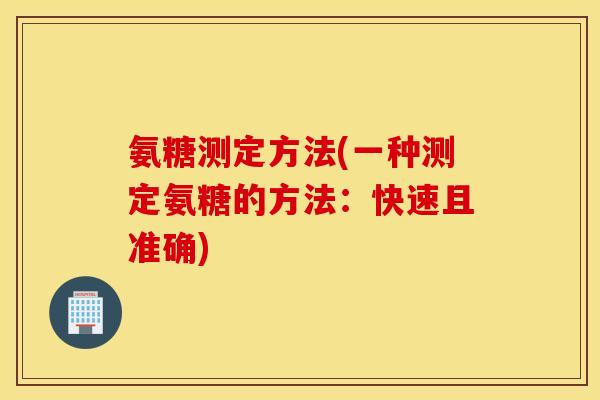 氨糖测定方法(一种测定氨糖的方法:快速且准确) 氨糖测定方法(一种测定氨糖的方法:快速且准确)