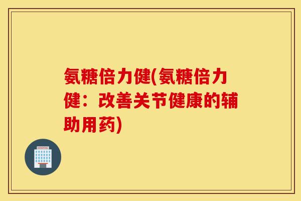 氨糖倍力健(氨糖倍力健：改善关节健康的辅助用药)