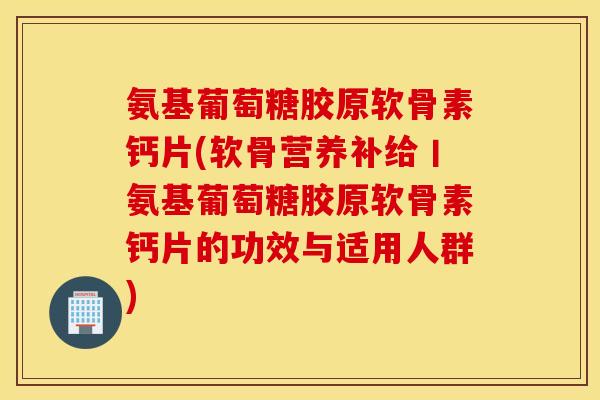 氨基葡萄糖胶原软骨素钙片(软骨营养补给丨氨基葡萄糖胶原软骨素钙片的功效与适用人群) 氨基葡萄糖胶原软骨素钙片(软骨营养补给丨氨基葡萄糖胶原软骨素钙片的功效与适用人群)